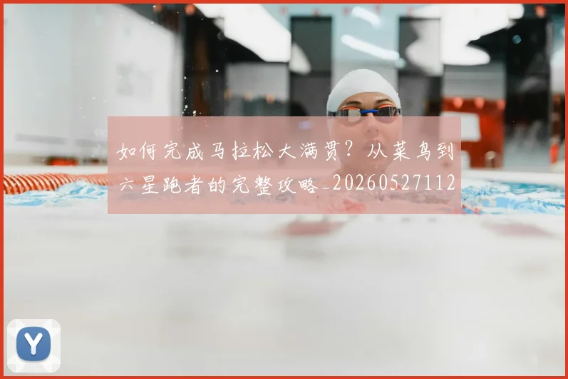 如何完成马拉松大满贯?从菜鸟到六星跑者的完整攻略_20260527112058