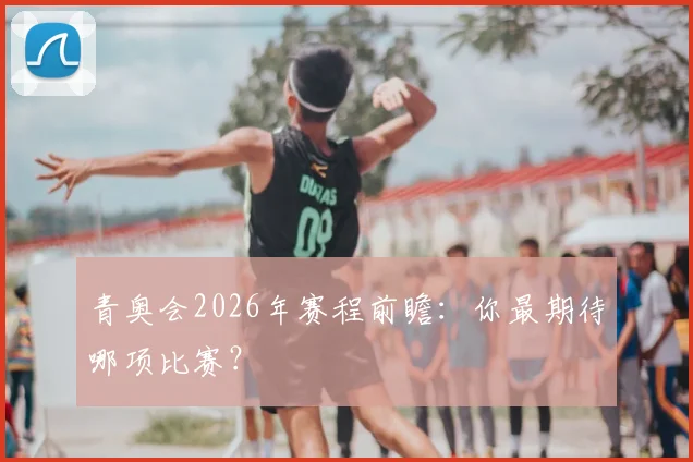 青奥会2026年赛程前瞻:你最期待哪项比赛?