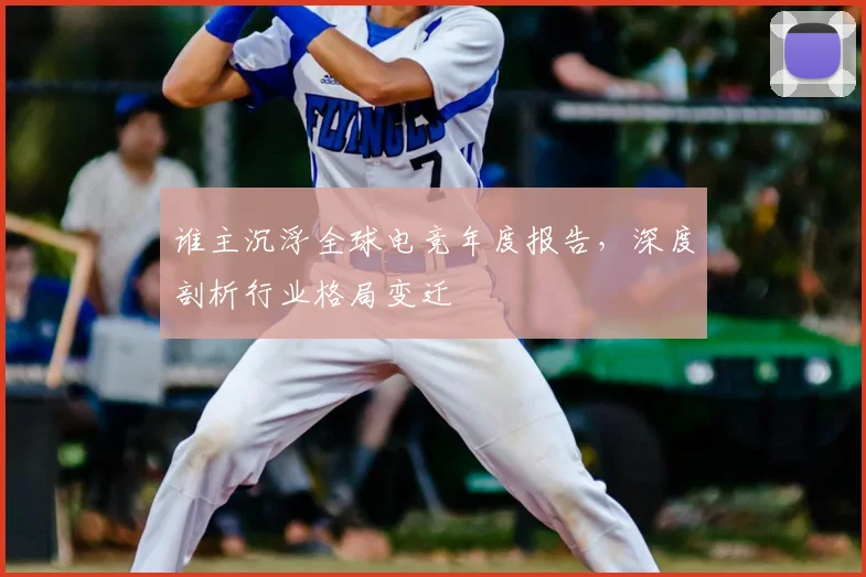 谁主沉浮全球电竞年度报告，深度剖析行业格局变迁