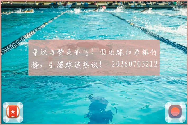 争议与赞美齐飞!羽毛球扣杀排行榜,引爆球迷热议!_20260703212823