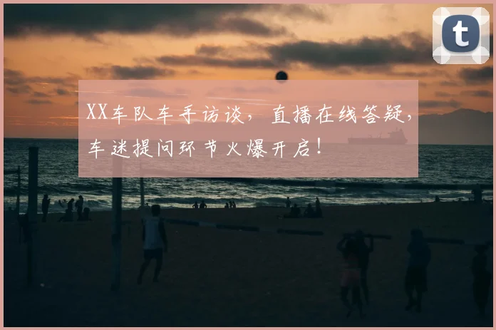 XX车队车手访谈，直播在线答疑，车迷提问环节火爆开启！