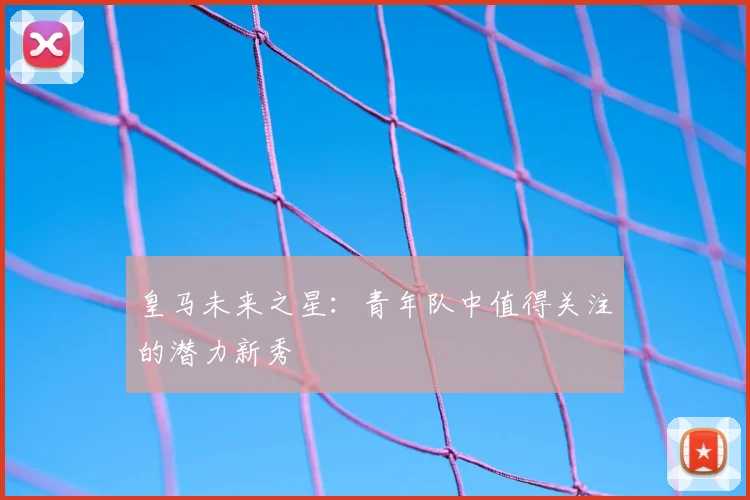 皇马未来之星：青年队中值得关注的潜力新秀