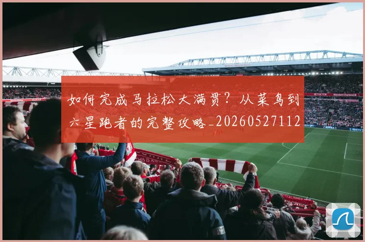 如何完成马拉松大满贯?从菜鸟到六星跑者的完整攻略_20260527112058