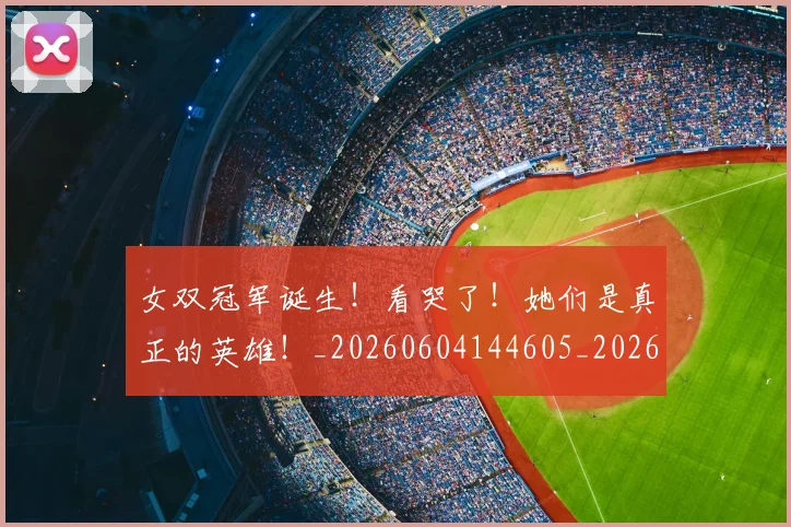女双冠军诞生!看哭了!她们是真正的英雄!_20260604144605_20260707022226