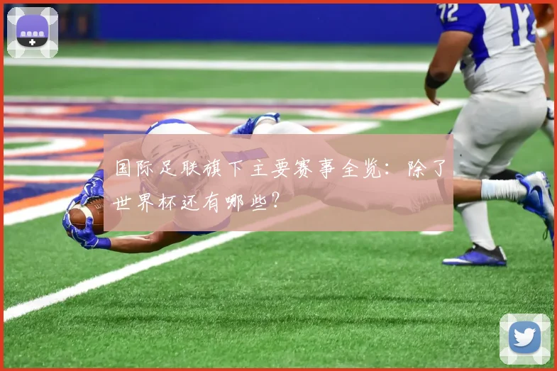 国际足联旗下主要赛事全览：除了世界杯还有哪些？