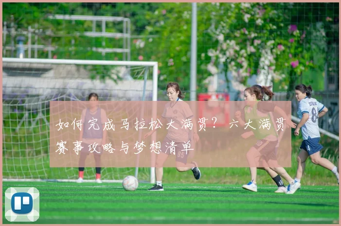 如何完成马拉松大满贯？六大满贯赛事攻略与梦想清单