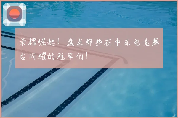 荣耀崛起!盘点那些在中东电竞舞台闪耀的冠军们!
