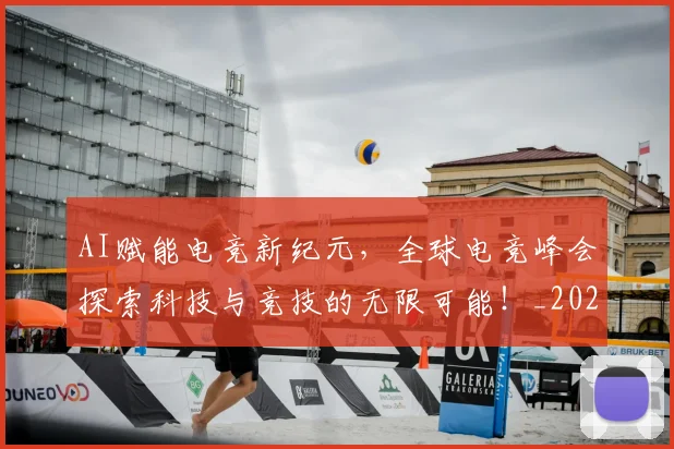 AI赋能电竞新纪元，全球电竞峰会探索科技与竞技的无限可能！_20260702034917