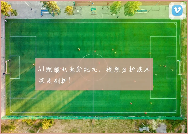 AI赋能电竞新纪元,视频分析技术深度剖析!