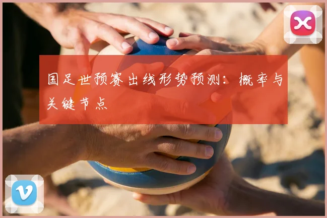 国足世预赛出线形势预测：概率与关键节点