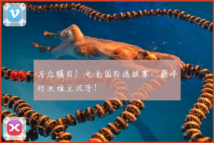 万众瞩目!电竞国际选拔赛,巅峰对决谁主沉浮!