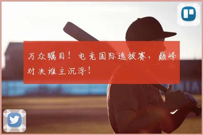 万众瞩目!电竞国际选拔赛,巅峰对决谁主沉浮!