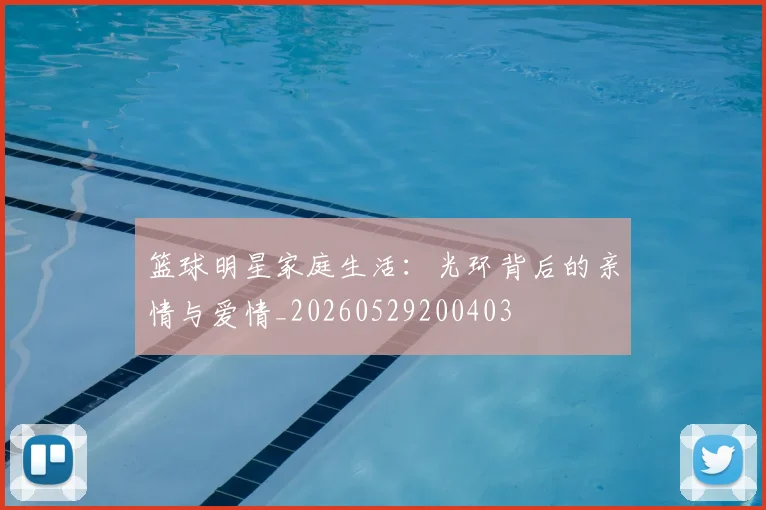 篮球明星家庭生活：光环背后的亲情与爱情_20260529200403