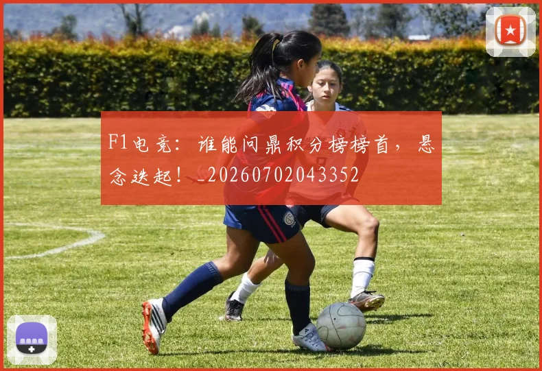 F1电竞：谁能问鼎积分榜榜首，悬念迭起！_20260702043352
