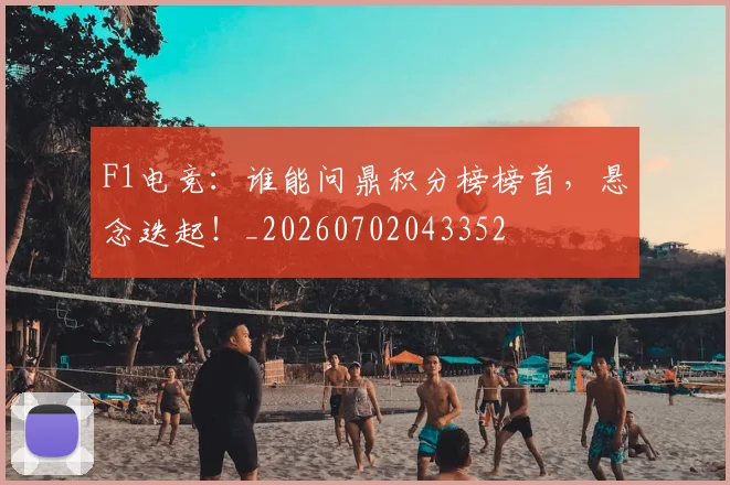 F1电竞:谁能问鼎积分榜榜首,悬念迭起!_20260702043352