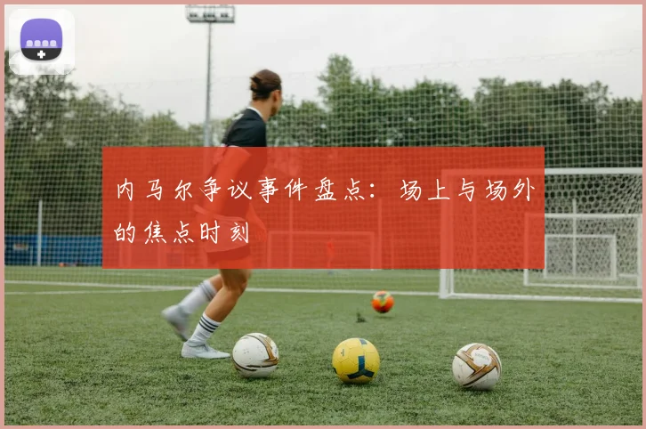 内马尔争议事件盘点：场上与场外的焦点时刻