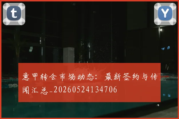 意甲转会市场动态:最新签约与传闻汇总_20260524134706