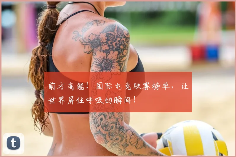 前方高能!国际电竞联赛榜单,让世界屏住呼吸的瞬间!