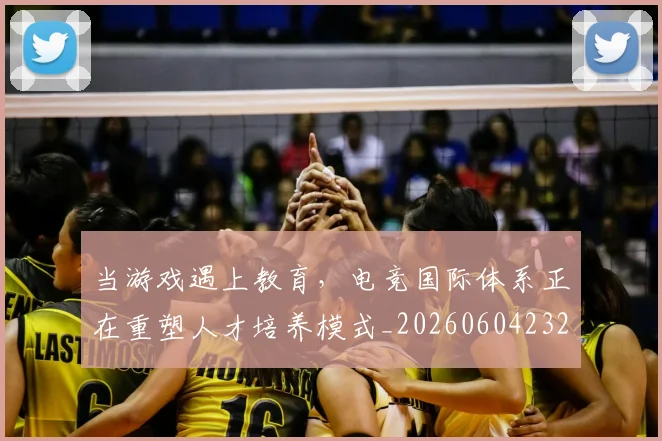 当游戏遇上教育，电竞国际体系正在重塑人才培养模式_20260604232903