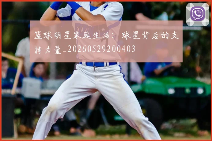 篮球明星家庭生活：球星背后的支持力量_20260529200403
