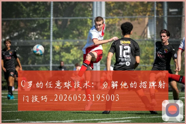 C罗的任意球技术:分解他的招牌射门技巧_20260523195003