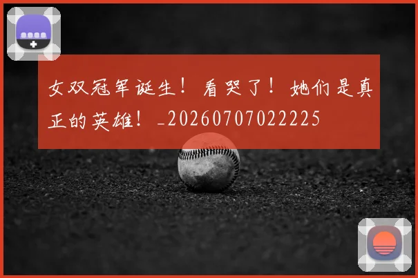 女双冠军诞生!看哭了!她们是真正的英雄!_20260707022225