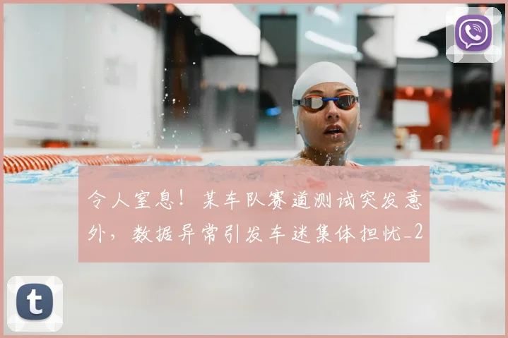 令人窒息!某车队赛道测试突发意外,数据异常引发车迷集体担忧_20260704165506