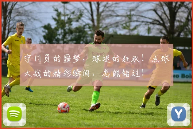 守门员的噩梦,球迷的狂欢!点球大战的精彩瞬间,怎能错过!