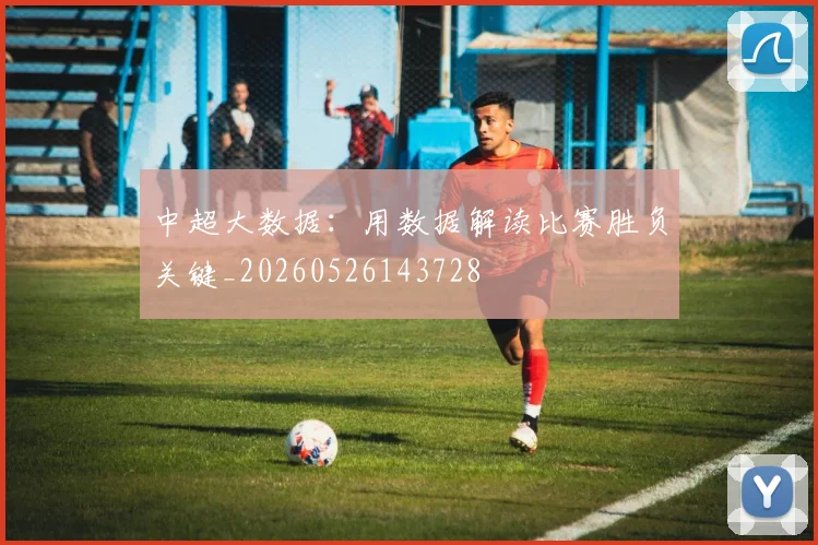 中超大数据:用数据解读比赛胜负关键_20260526143728