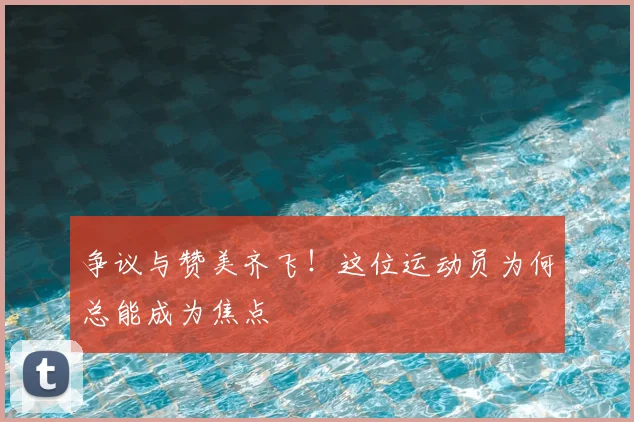 争议与赞美齐飞!这位运动员为何总能成为焦点