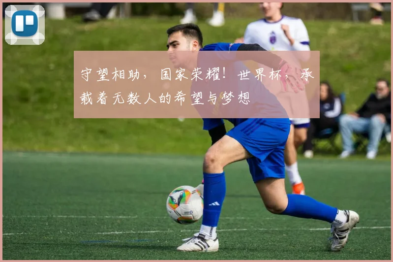 守望相助,国家荣耀!世界杯,承载着无数人的希望与梦想