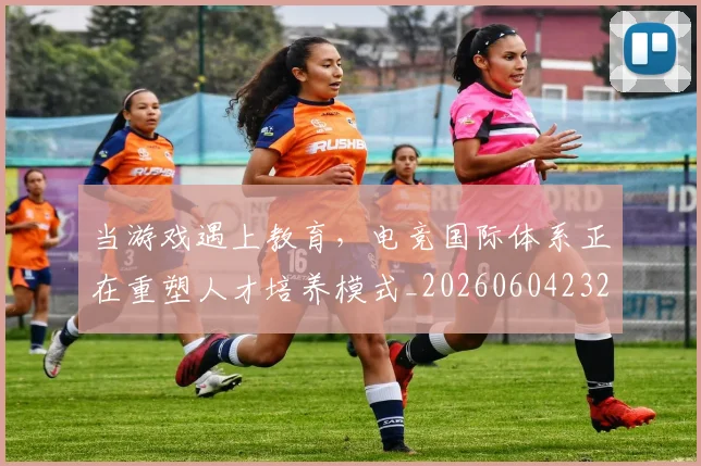 当游戏遇上教育,电竞国际体系正在重塑人才培养模式_20260604232903