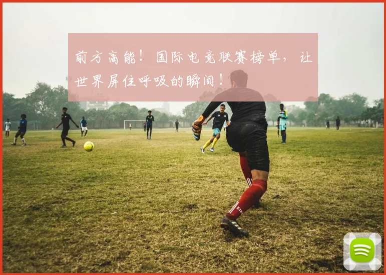 前方高能!国际电竞联赛榜单,让世界屏住呼吸的瞬间!