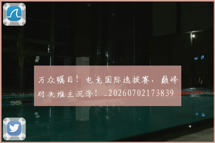 万众瞩目！电竞国际选拔赛，巅峰对决谁主沉浮！_20260702173839