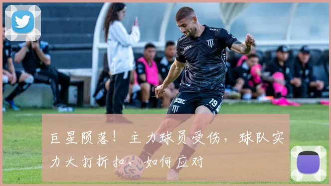 巨星陨落！主力球员受伤，球队实力大打折扣，如何应对