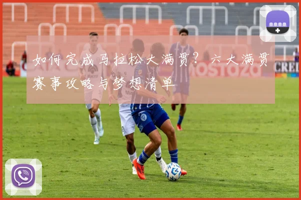 如何完成马拉松大满贯?六大满贯赛事攻略与梦想清单