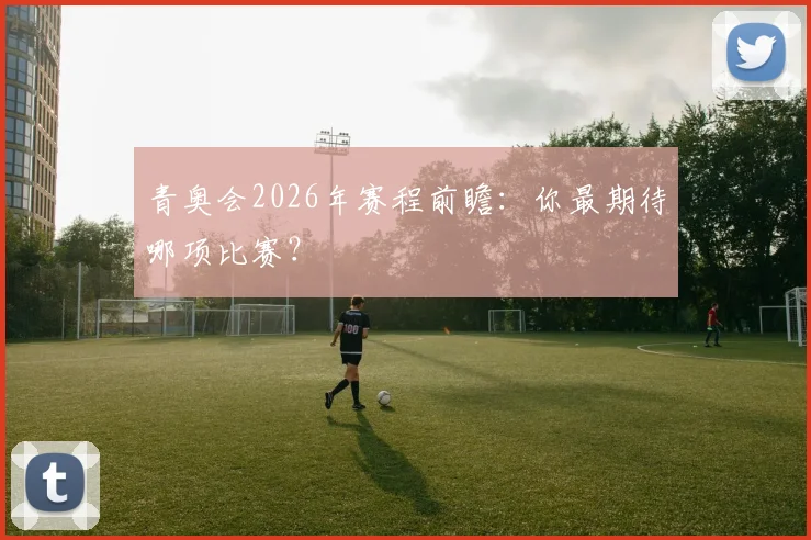 青奥会2026年赛程前瞻：你最期待哪项比赛？