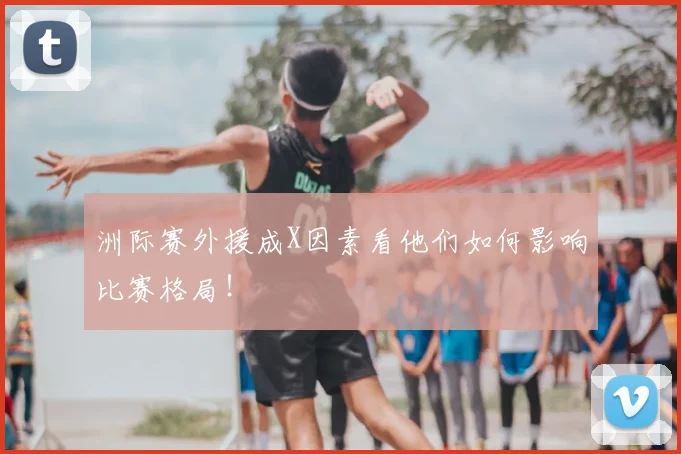洲际赛外援成X因素看他们如何影响比赛格局!