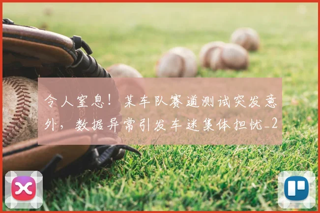 令人窒息!某车队赛道测试突发意外,数据异常引发车迷集体担忧_20260601173414_20260704165507