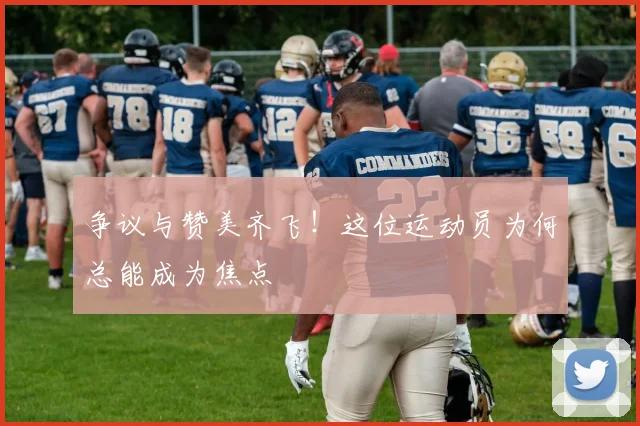 争议与赞美齐飞!这位运动员为何总能成为焦点