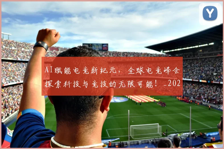 AI赋能电竞新纪元,全球电竞峰会探索科技与竞技的无限可能!_20260702034917