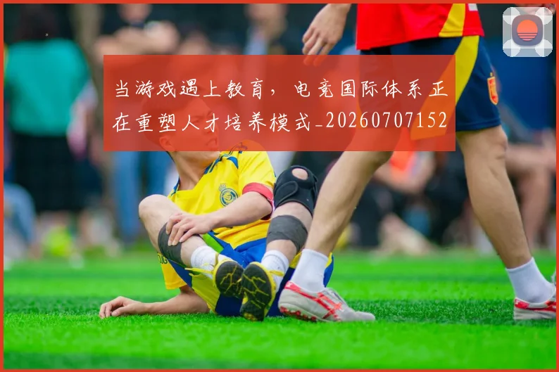 当游戏遇上教育,电竞国际体系正在重塑人才培养模式_20260707152545