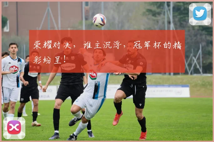 荣耀对决，谁主沉浮，冠军杯的精彩纷呈！