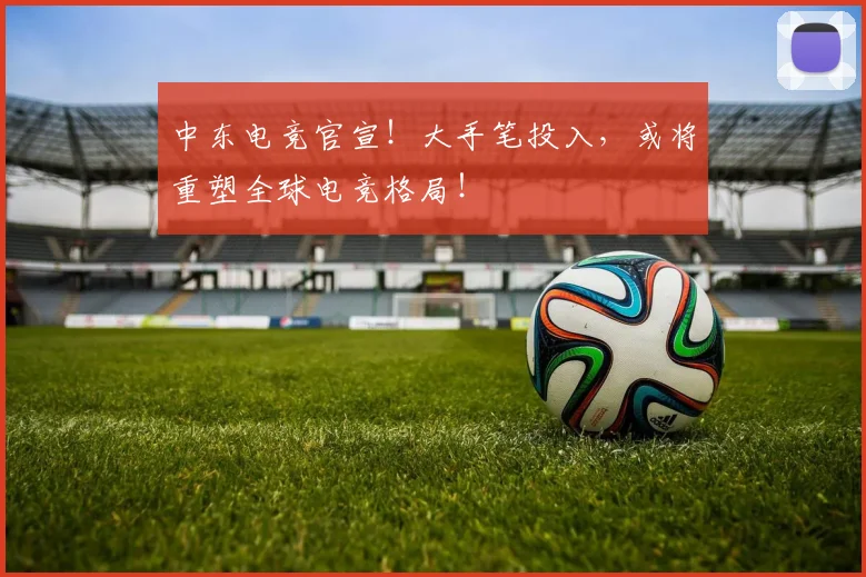 中东电竞官宣！大手笔投入，或将重塑全球电竞格局！