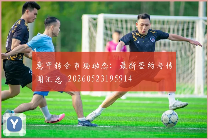 意甲转会市场动态：最新签约与传闻汇总_20260523195914